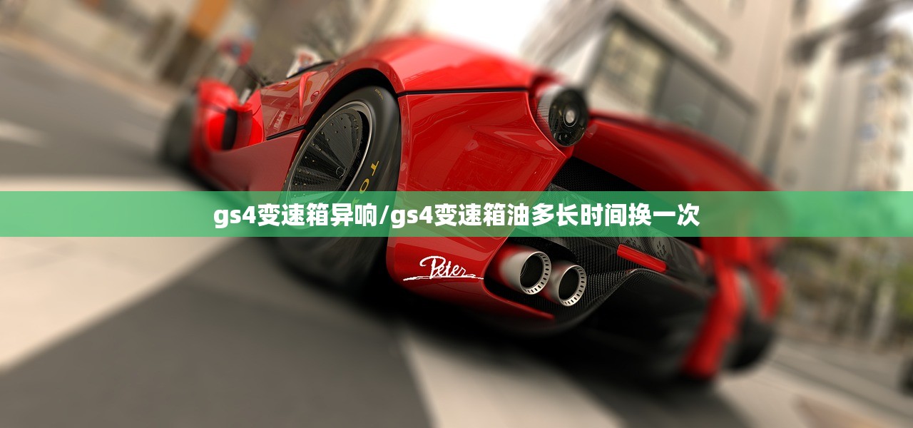 gs4变速箱异响/gs4变速箱油多长时间换一次 gs4变速箱异响/gs4变速箱油多长时间换一次