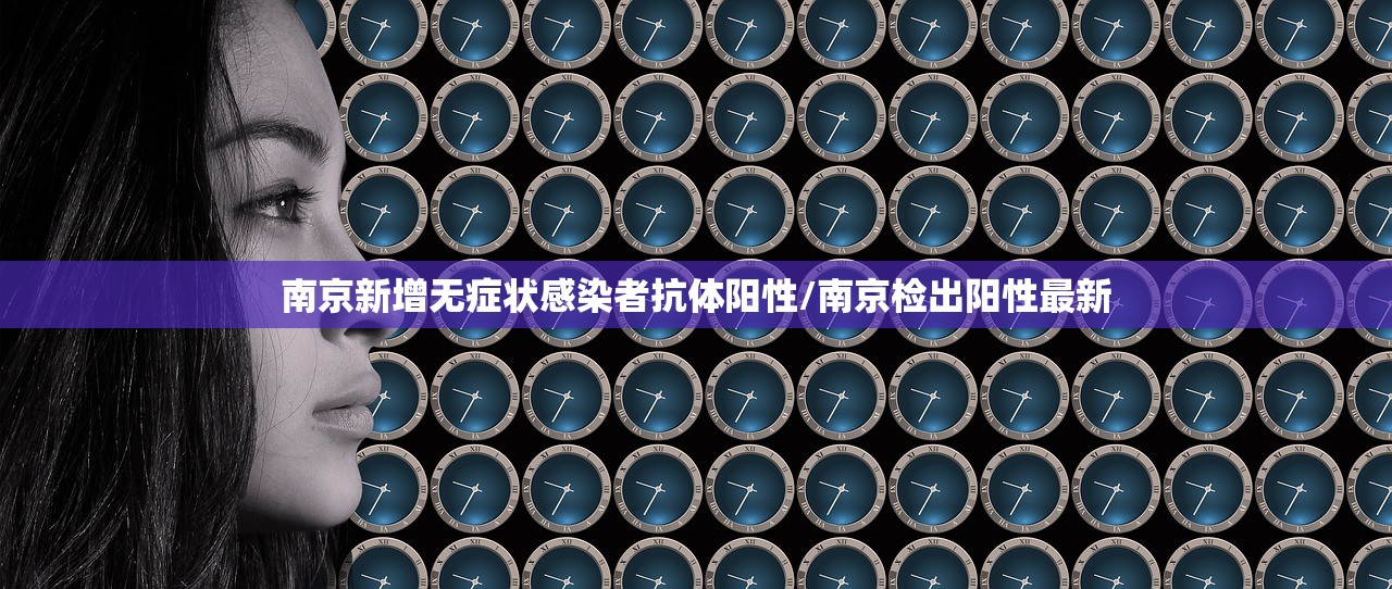 南京新增无症状感染者抗体阳性/南京检出阳性最新