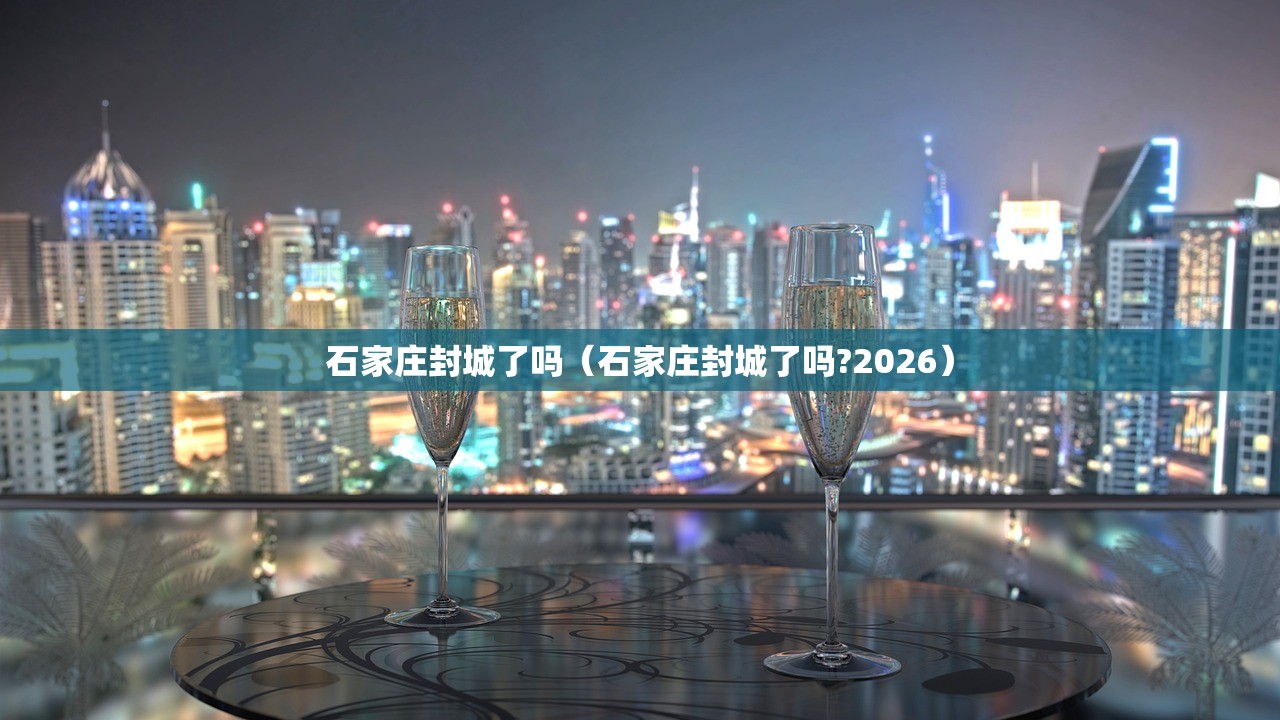 石家庄封城了吗(石家庄封城了吗?2026) 石家庄封城了吗(石家庄封城了吗?2026)