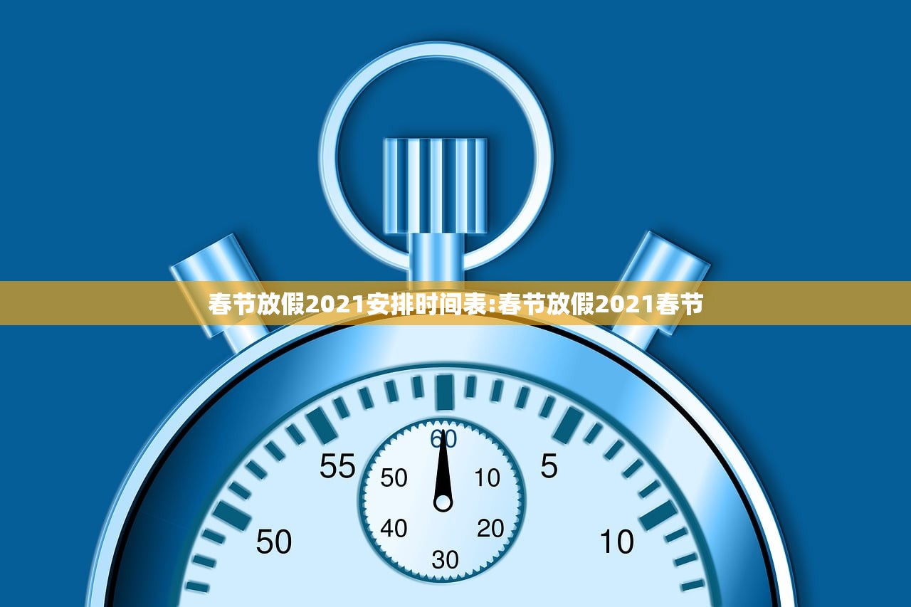 春节放假2021安排时间表:春节放假2021春节 春节放假2021安排时间表:春节放假2021春节