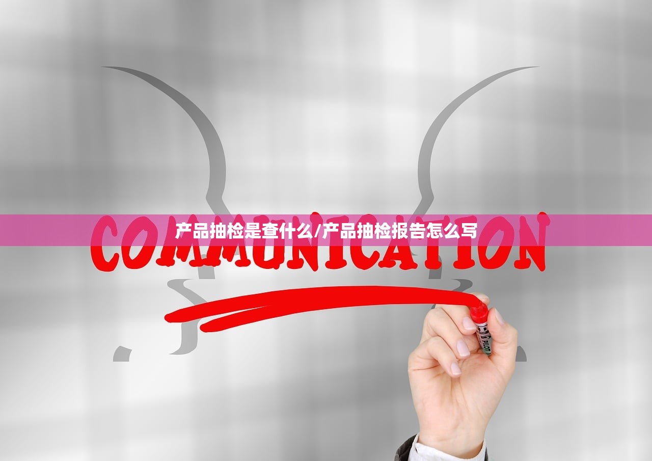 产品抽检是查什么/产品抽检报告怎么写 产品抽检是查什么/产品抽检报告怎么写