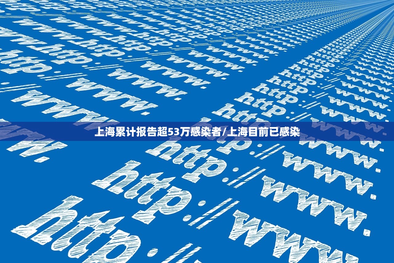 上海累计报告超53万感染者/上海目前已感染 上海累计报告超53万感染者/上海目前已感染
