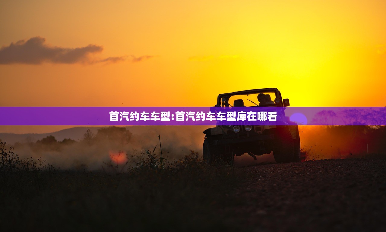 首汽约车车型:首汽约车车型库在哪看 首汽约车车型:首汽约车车型库在哪看