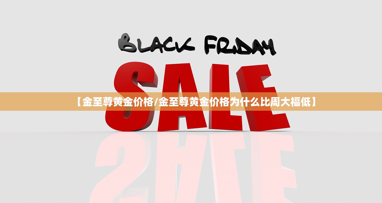【金至尊黄金价格/金至尊黄金价格为什么比周大福低】 【金至尊黄金价格/金至尊黄金价格为什么比周大福低】