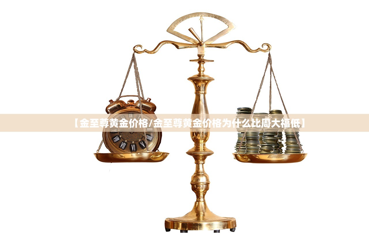 【金至尊黄金价格/金至尊黄金价格为什么比周大福低】 【金至尊黄金价格/金至尊黄金价格为什么比周大福低】