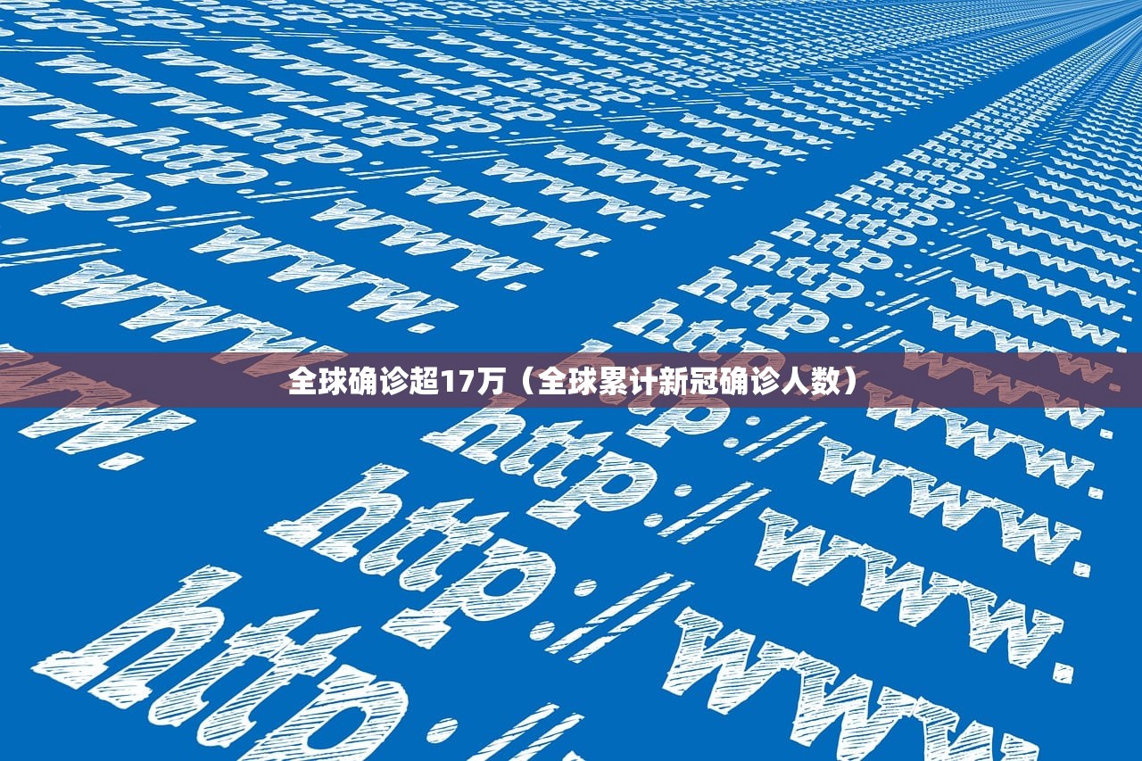 全球确诊超17万(全球累计新冠确诊人数) 全球确诊超17万(全球累计新冠确诊人数)