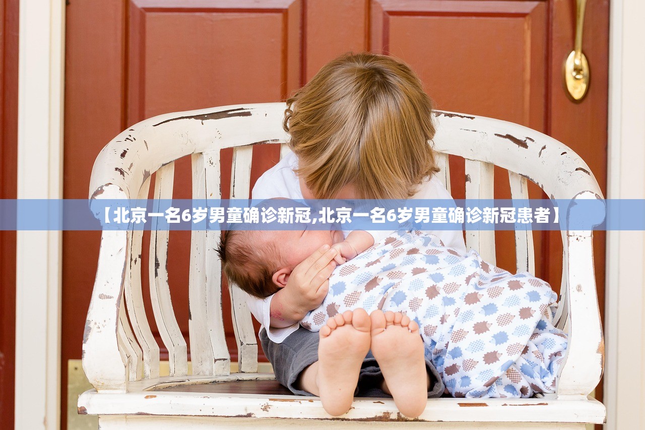 【北京一名6岁男童确诊新冠,北京一名6岁男童确诊新冠患者】