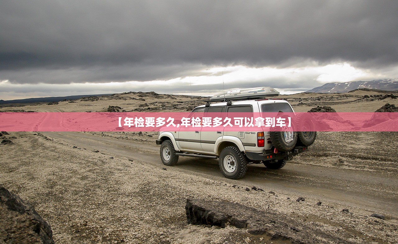 【年检要多久,年检要多久可以拿到车】