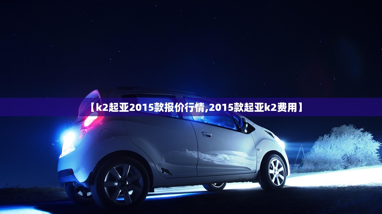 【k2起亚2015款报价行情,2015款起亚k2费用】