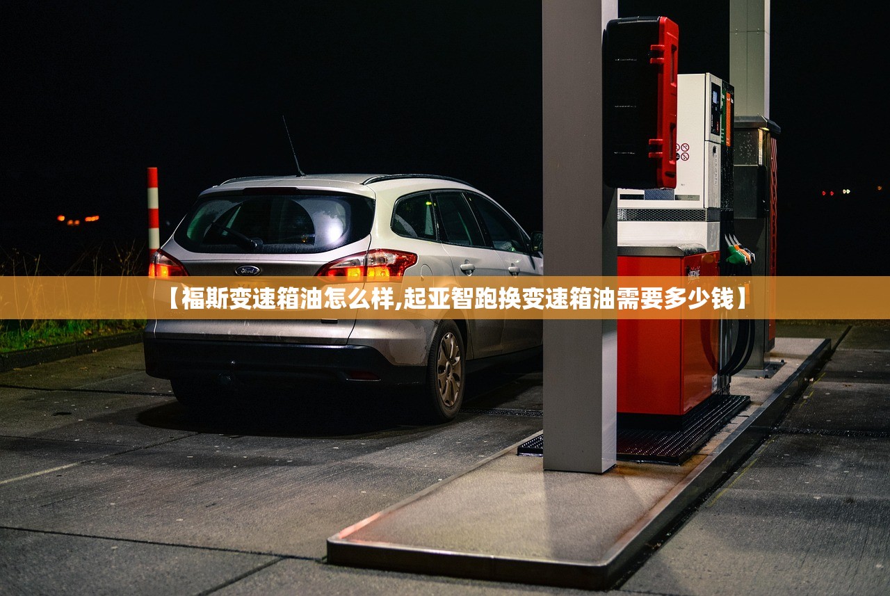 【福斯变速箱油怎么样,起亚智跑换变速箱油需要多少钱】 【福斯变速箱油怎么样,起亚智跑换变速箱油需要多少钱】