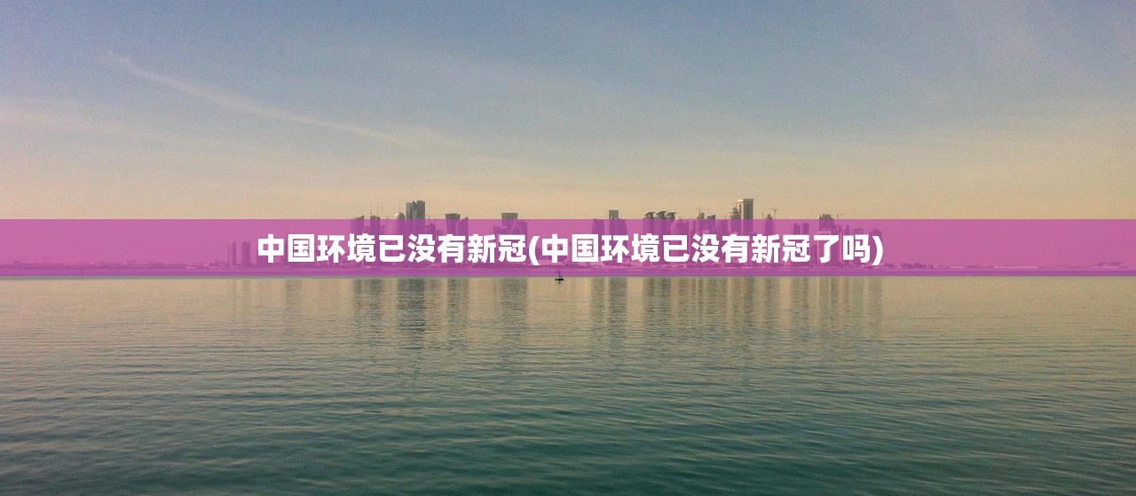中国环境已没有新冠(中国环境已没有新冠了吗)