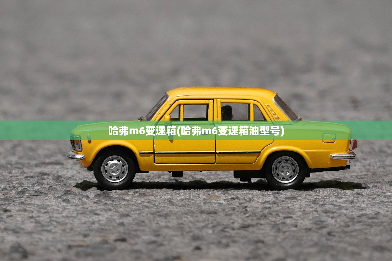 哈弗m6变速箱(哈弗m6变速箱油型号)