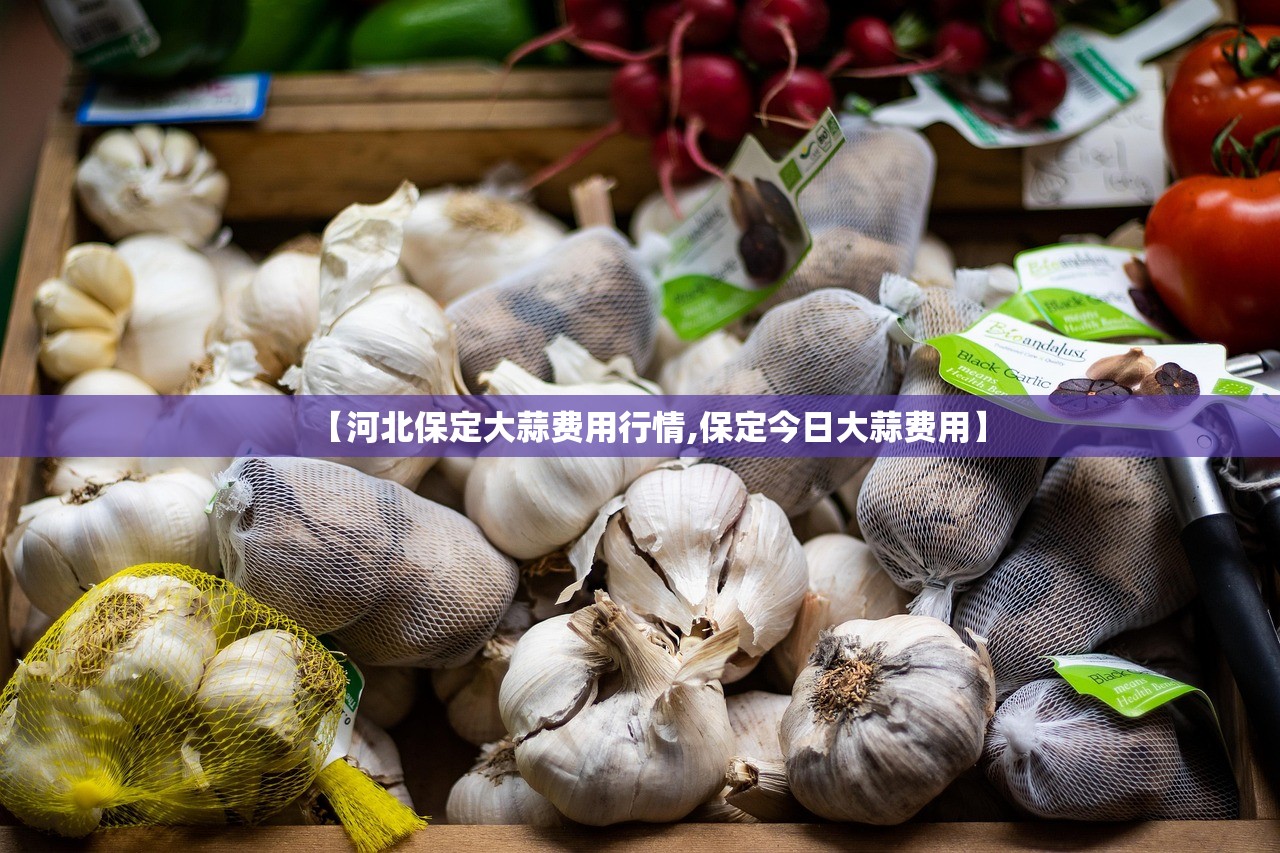 【河北保定大蒜费用行情,保定今日大蒜费用】 【河北保定大蒜费用行情,保定今日大蒜费用】