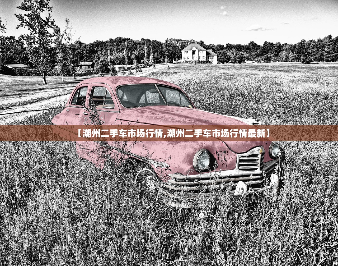 【潮州二手车市场行情,潮州二手车市场行情最新】 【潮州二手车市场行情,潮州二手车市场行情最新】