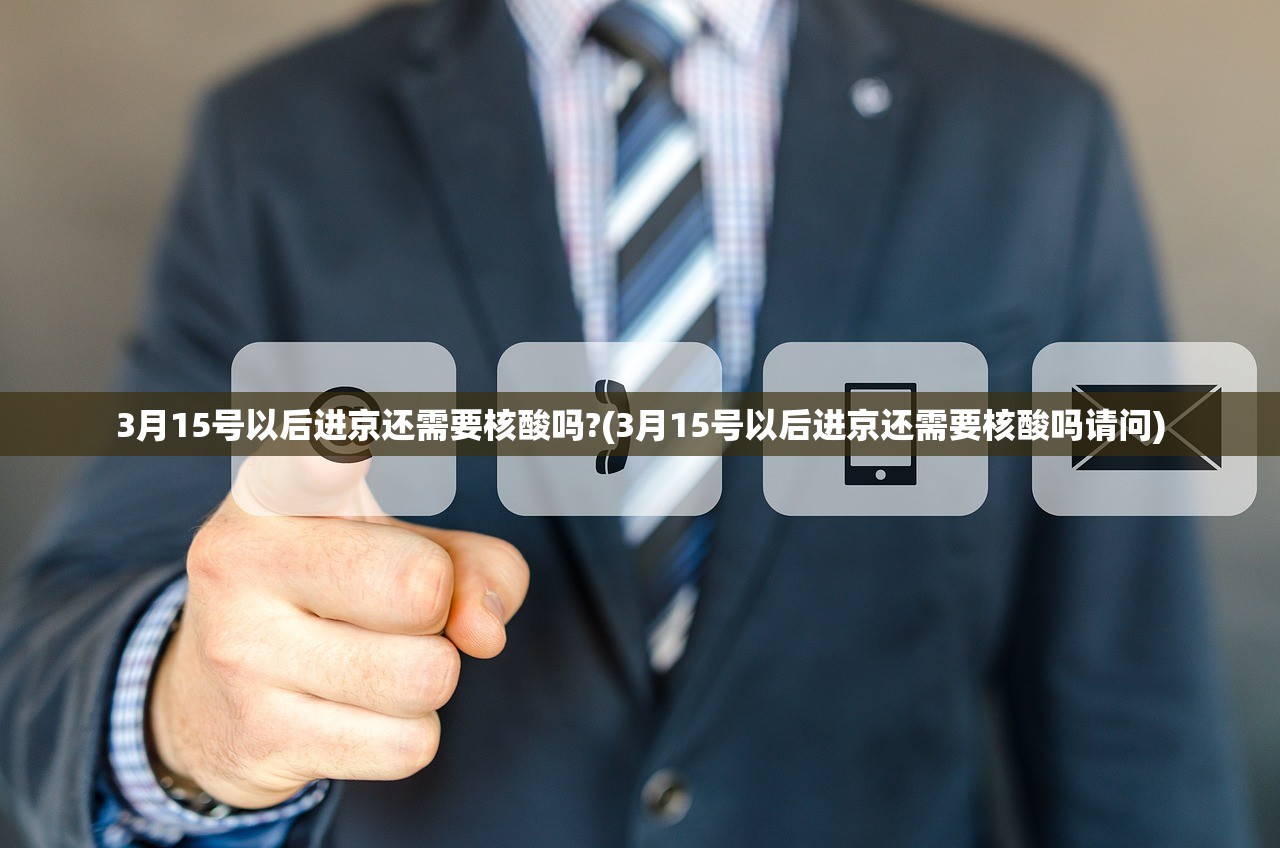 3月15号以后进京还需要核酸吗?(3月15号以后进京还需要核酸吗请问)