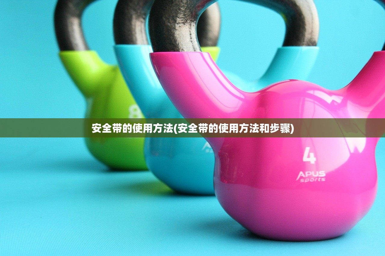 安全带的使用方法(安全带的使用方法和步骤)