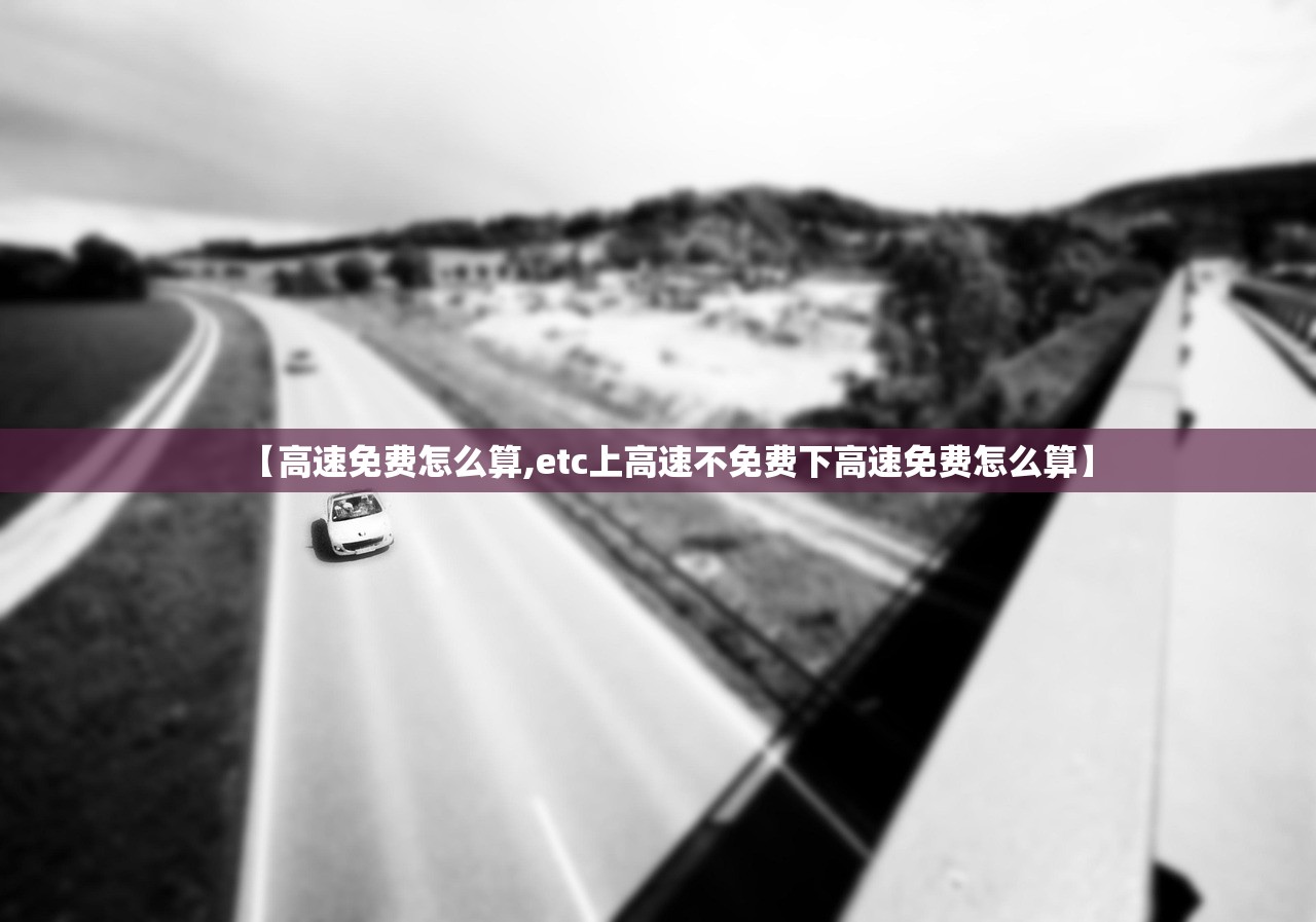 【高速免费怎么算,etc上高速不免费下高速免费怎么算】