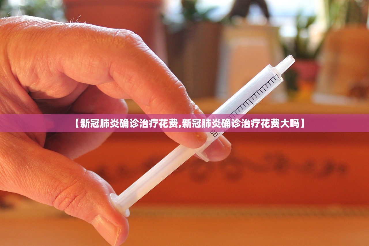 【新冠肺炎确诊治疗花费,新冠肺炎确诊治疗花费大吗】