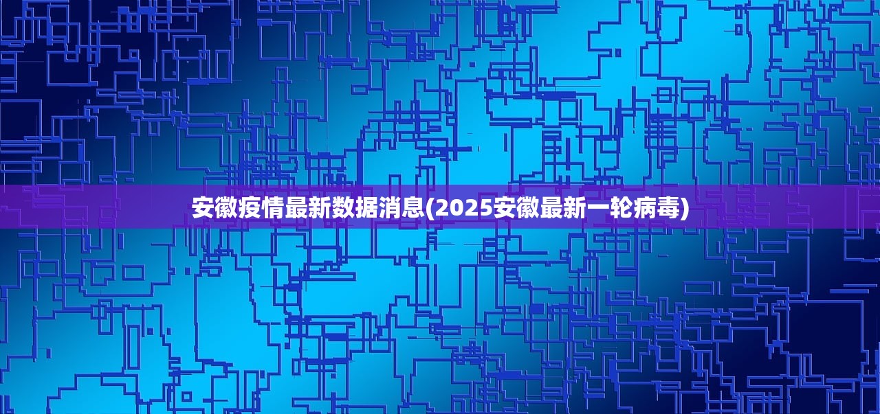安徽疫情最新数据消息(2025安徽最新一轮病毒) 安徽疫情最新数据消息(2025安徽最新一轮病毒)