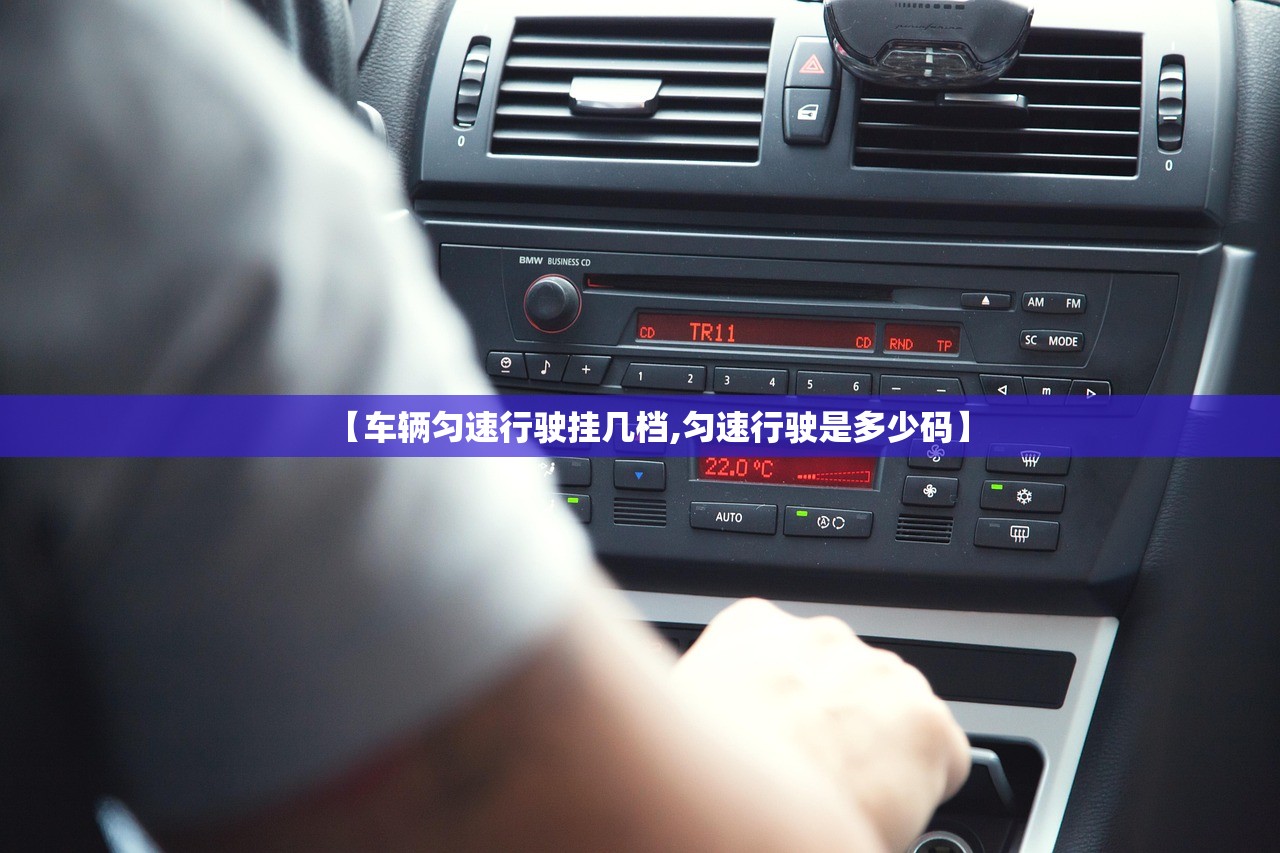 【车辆匀速行驶挂几档,匀速行驶是多少码】 【车辆匀速行驶挂几档,匀速行驶是多少码】