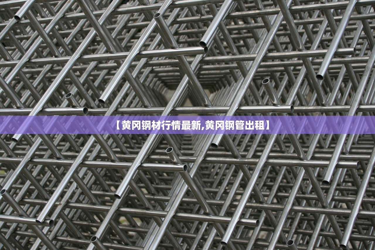 【黄冈钢材行情最新,黄冈钢管出租】
