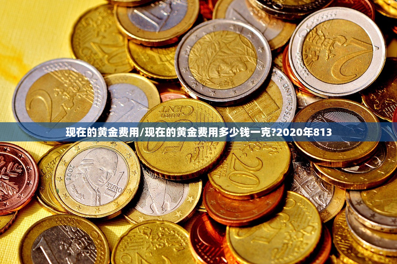 现在的黄金费用/现在的黄金费用多少钱一克?2020年813