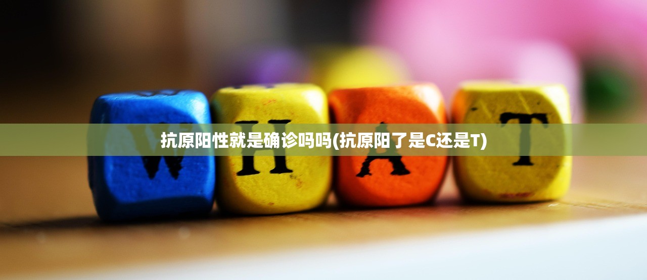 抗原阳性就是确诊吗吗(抗原阳了是C还是T)