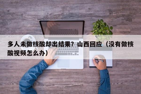 多人未做核酸却出结果?山西回应(没有做核酸视频怎么办)