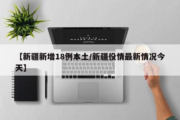 【新疆新增18例本土/新疆役情最新情况今天】
