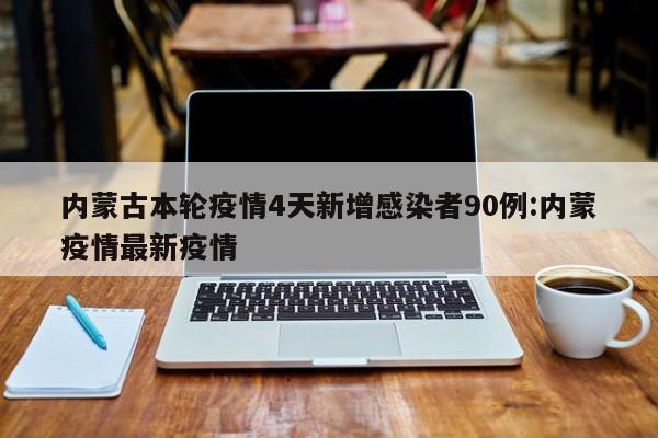 内蒙古本轮疫情4天新增感染者90例:内蒙疫情最新疫情