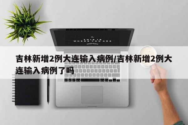 吉林新增2例大连输入病例/吉林新增2例大连输入病例了吗