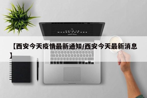 【西安今天疫情最新通知/西安今天最新消息】