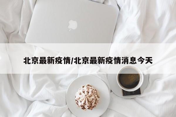 北京最新疫情/北京最新疫情消息今天