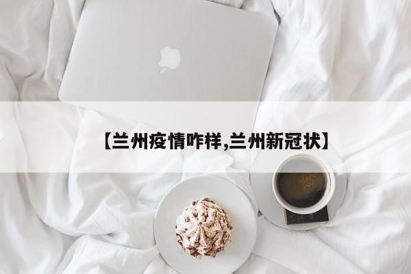 【兰州疫情咋样,兰州新冠状】