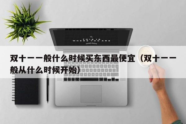 双十一一般什么时候买东西最便宜(双十一一般从什么时候开始)