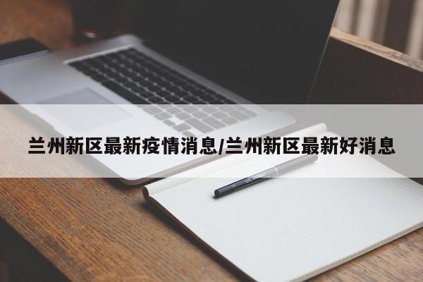 兰州新区最新疫情消息/兰州新区最新好消息