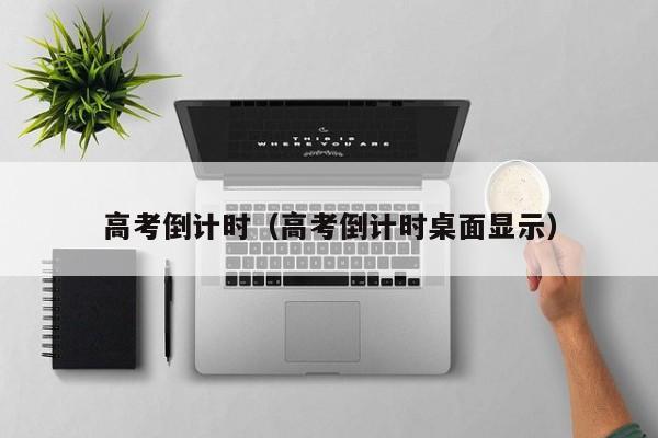 高考倒计时(高考倒计时桌面显示)
