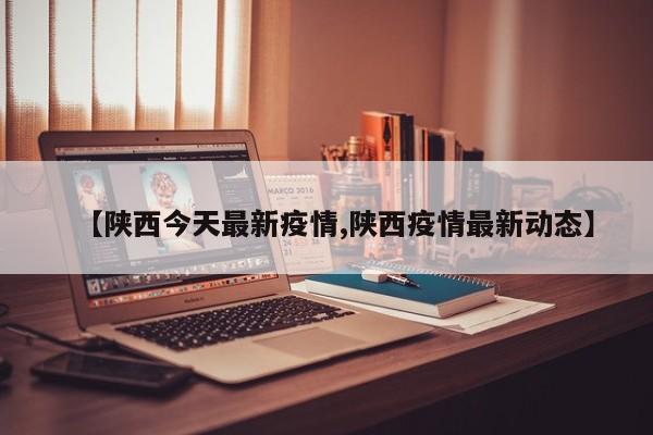 【陕西今天最新疫情,陕西疫情最新动态】