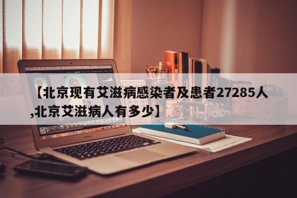【北京现有艾滋病感染者及患者27285人,北京艾滋病人有多少】