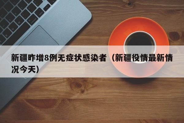 新疆昨增8例无症状感染者(新疆役情最新情况今天)