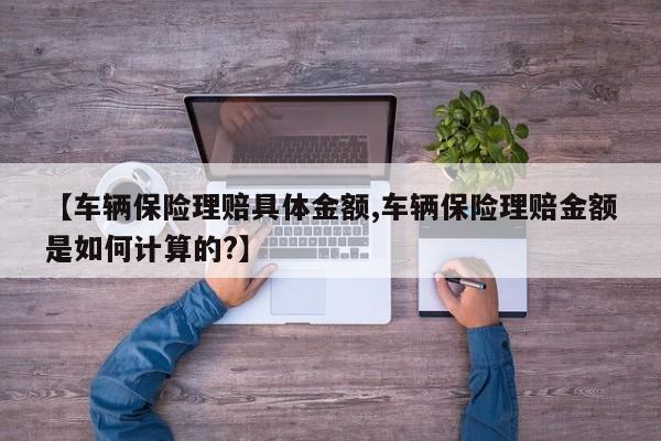 【车辆保险理赔具体金额,车辆保险理赔金额是如何计算的?】