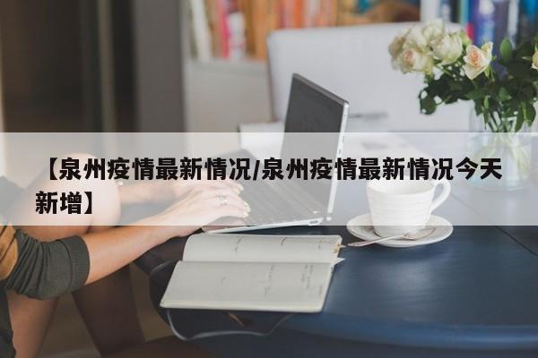 【泉州疫情最新情况/泉州疫情最新情况今天新增】