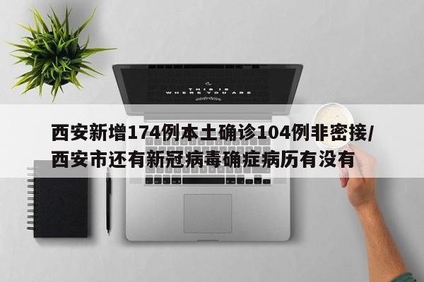 西安新增174例本土确诊104例非密接/西安市还有新冠病毒确症病历有没有
