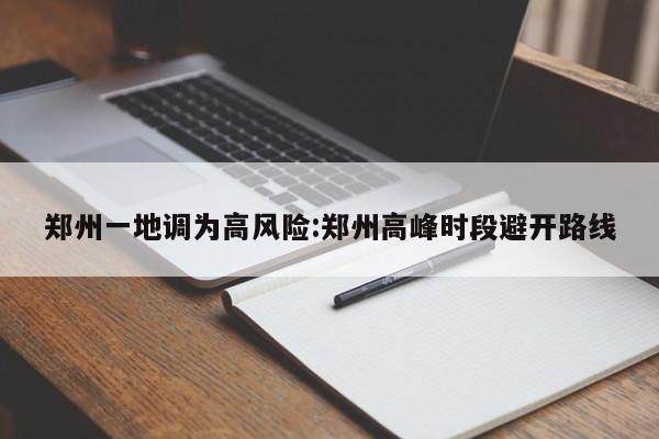 郑州一地调为高风险:郑州高峰时段避开路线
