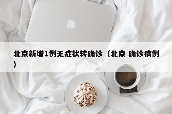 北京新增1例无症状转确诊(北京 确诊病例)
