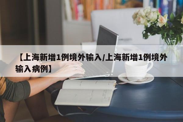 【上海新增1例境外输入/上海新增1例境外输入病例】