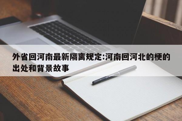 外省回河南最新隔离规定:河南回河北的梗的出处和背景故事