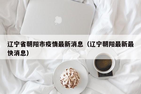 辽宁省朝阳市疫情最新消息(辽宁朝阳最新最快消息)
