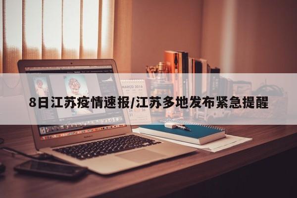 8日江苏疫情速报/江苏多地发布紧急提醒
