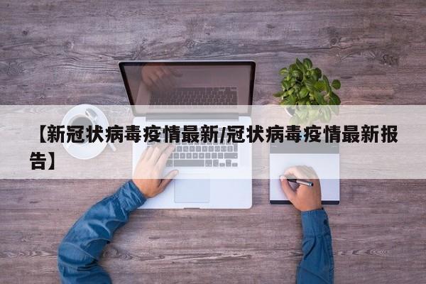 【新冠状病毒疫情最新/冠状病毒疫情最新报告】